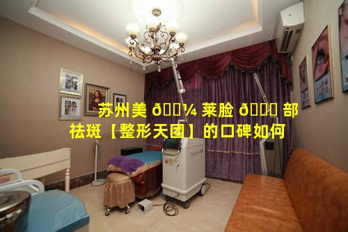 苏州美 🐼 莱脸 🐝 部祛斑【整形天团】的口碑如何